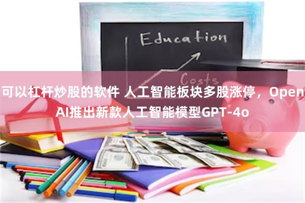 可以杠杆炒股的软件 人工智能板块多股涨停，OpenAI推出新款人工智能模型GPT-4o