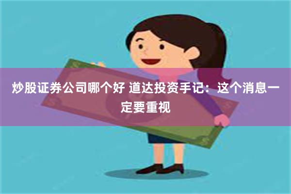 炒股证券公司哪个好 道达投资手记：这个消息一定要重视