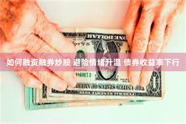 如何融资融券炒股 避险情绪升温 债券收益率下行