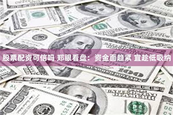 股票配资可信吗 郑眼看盘：资金面趋紧 宜趁低吸纳