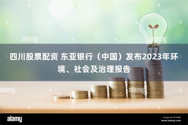 四川股票配资 东亚银行（中国）发布2023年环境、社会及治理报告