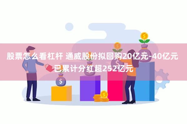 股票怎么看杠杆 通威股份拟回购20亿元-40亿元 已累计分红超252亿元