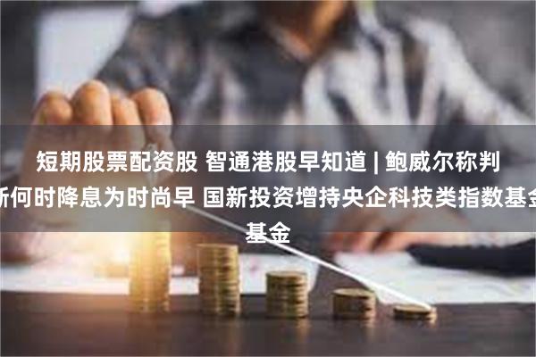 短期股票配资股 智通港股早知道 | 鲍威尔称判断何时降息为时尚早 国新投资增持央企科技类指数基金