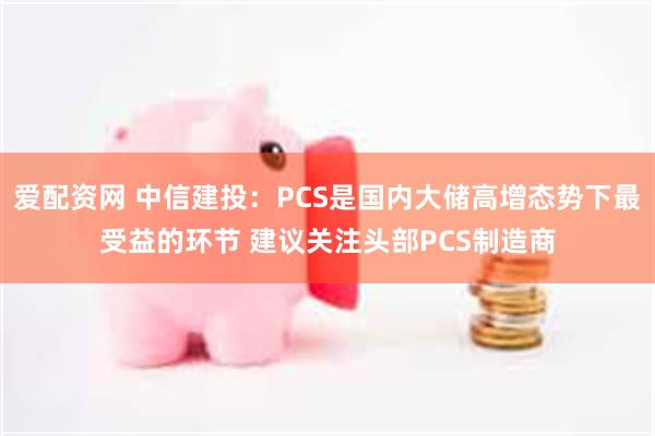 爱配资网 中信建投：PCS是国内大储高增态势下最受益的环节 建议关注头部PCS制造商