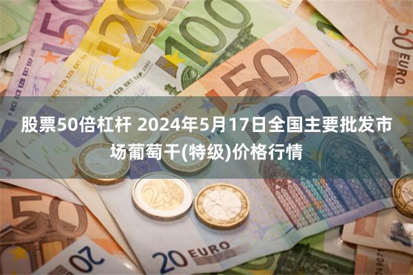 股票50倍杠杆 2024年5月17日全国主要批发市场葡萄干(特级)价格行情