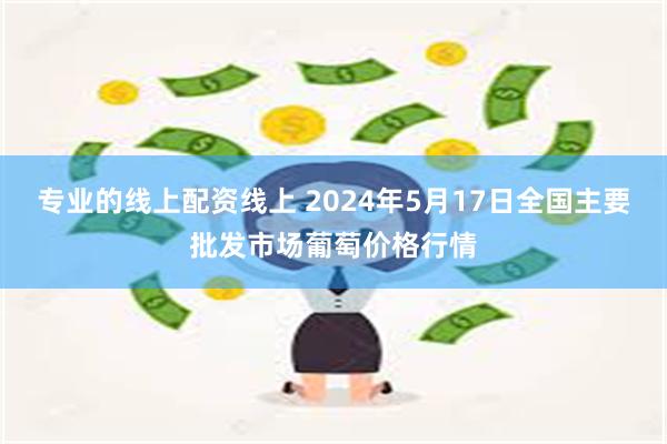 专业的线上配资线上 2024年5月17日全国主要批发市场葡萄价格行情