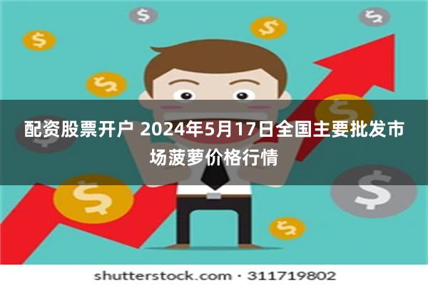 配资股票开户 2024年5月17日全国主要批发市场菠萝价格行情