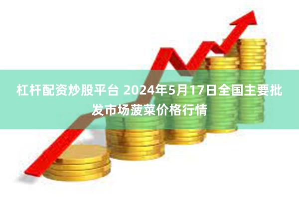 杠杆配资炒股平台 2024年5月17日全国主要批发市场菠菜价格行情