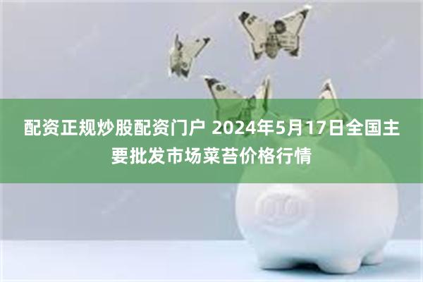 配资正规炒股配资门户 2024年5月17日全国主要批发市场菜苔价格行情