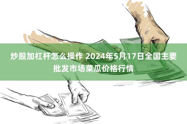 炒股加杠杆怎么操作 2024年5月17日全国主要批发市场菜瓜价格行情