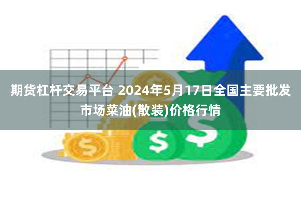 期货杠杆交易平台 2024年5月17日全国主要批发市场菜油(散装)价格行情