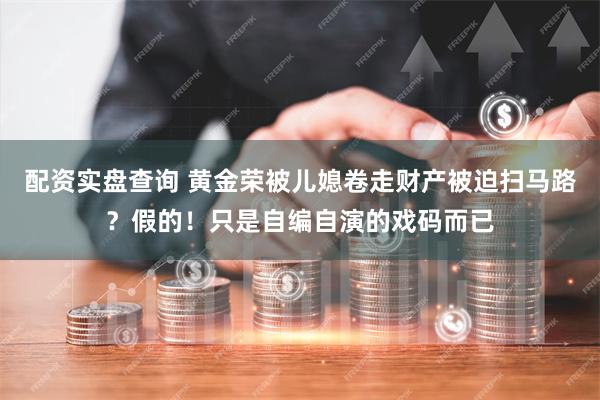 配资实盘查询 黄金荣被儿媳卷走财产被迫扫马路？假的！只是自编自演的戏码而已