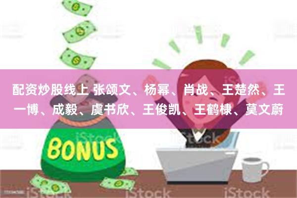 配资炒股线上 张颂文、杨幂、肖战、王楚然、王一博、成毅、虞书欣、王俊凯、王鹤棣、莫文蔚