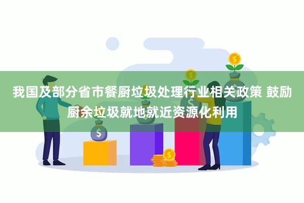 我国及部分省市餐厨垃圾处理行业相关政策 鼓励厨余垃圾就地就近资源化利用