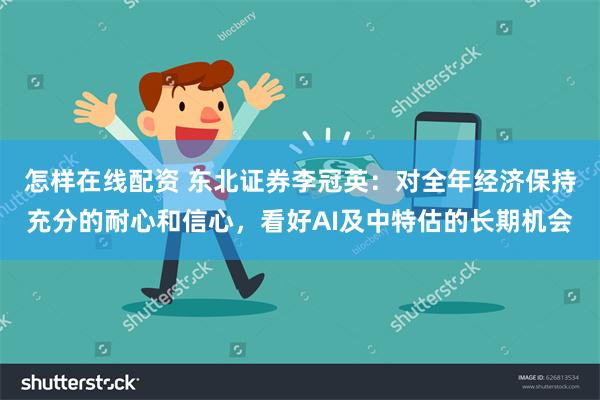 怎样在线配资 东北证券李冠英：对全年经济保持充分的耐心和信心，看好AI及中特估的长期机会