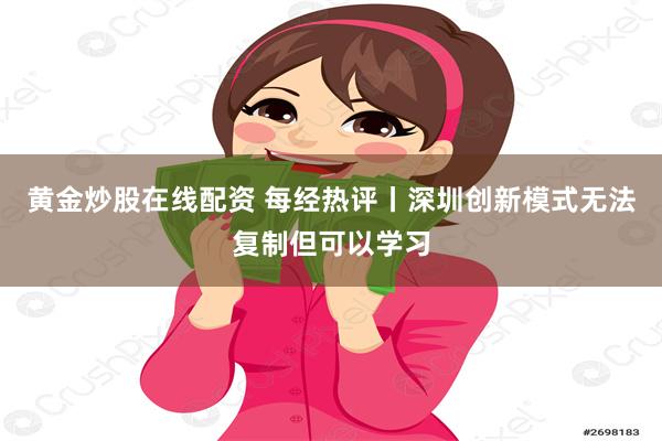 黄金炒股在线配资 每经热评丨深圳创新模式无法复制但可以学习