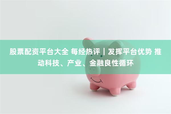 股票配资平台大全 每经热评｜发挥平台优势 推动科技、产业、金融良性循环