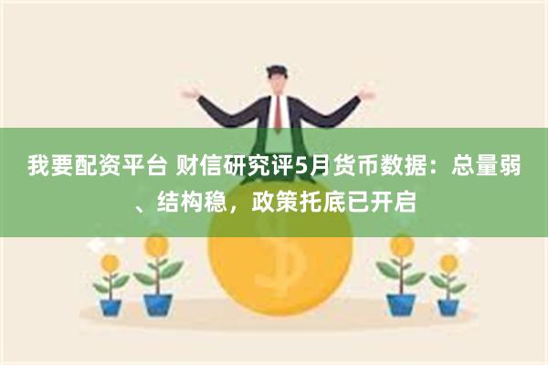 我要配资平台 财信研究评5月货币数据：总量弱、结构稳，政策托底已开启