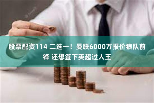 股票配资114 二选一！曼联6000万报价狼队前锋 还想签下英超过人王