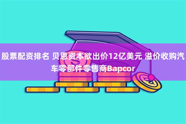 股票配资排名 贝恩资本欲出价12亿美元 溢价收购汽车零部件零售商Bapcor