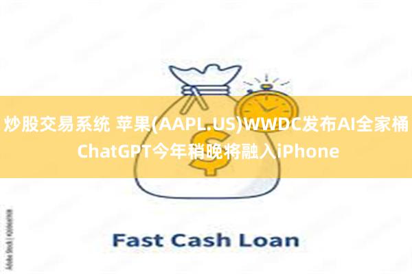 炒股交易系统 苹果(AAPL.US)WWDC发布AI全家桶 ChatGPT今年稍晚将融入iPhone