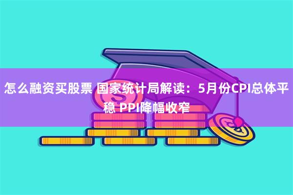 怎么融资买股票 国家统计局解读：5月份CPI总体平稳 PPI降幅收窄