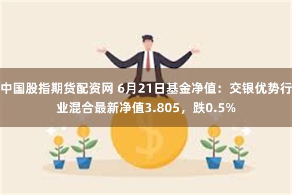 中国股指期货配资网 6月21日基金净值：交银优势行业混合最新净值3.805，跌0.5%