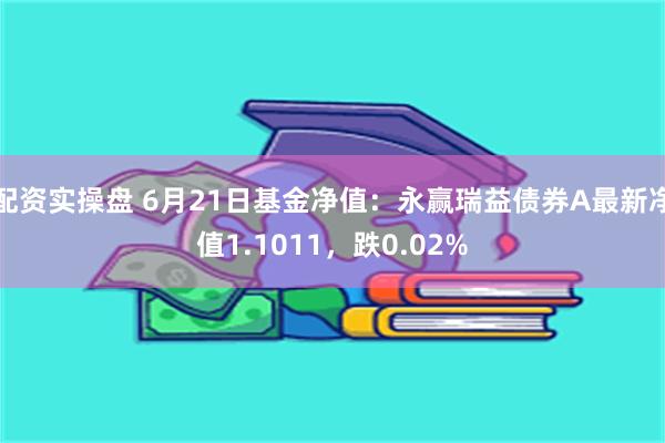 配资实操盘 6月21日基金净值：永赢瑞益债券A最新净值1.1011，跌0.02%