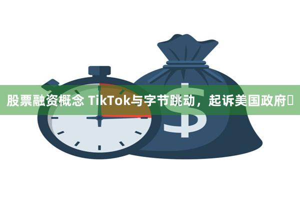 股票融资概念 TikTok与字节跳动，起诉美国政府​