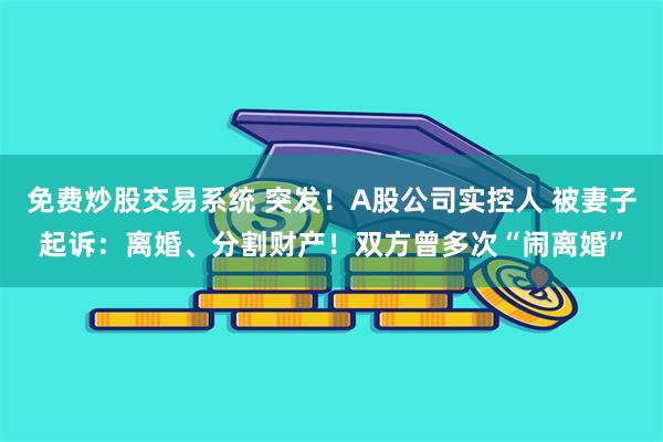 免费炒股交易系统 突发！A股公司实控人 被妻子起诉：离婚、分割财产！双方曾多次“闹离婚”