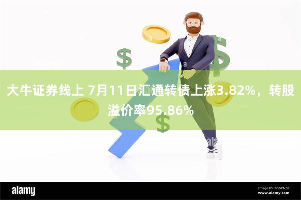 大牛证券线上 7月11日汇通转债上涨3.82%，转股溢价率95.86%