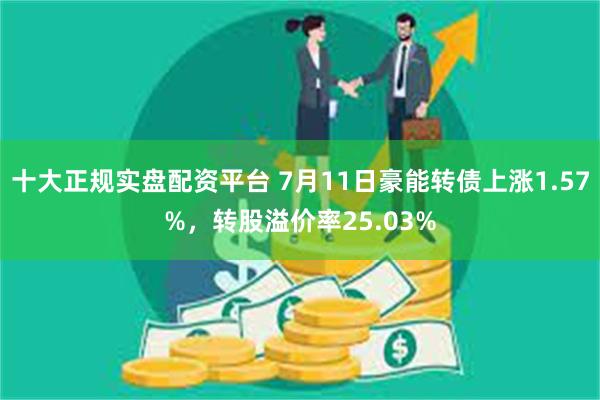 十大正规实盘配资平台 7月11日豪能转债上涨1.57%，转股溢价率25.03%