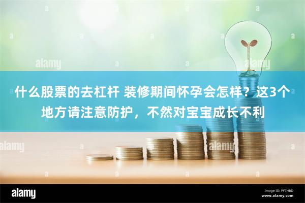 什么股票的去杠杆 装修期间怀孕会怎样？这3个地方请注意防护，不然对宝宝成长不利