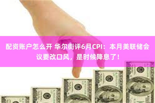 配资账户怎么开 华尔街评6月CPI：本月美联储会议要改口风，是时候降息了！