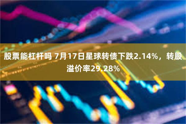 股票能杠杆吗 7月17日星球转债下跌2.14%，转股溢价率29.28%