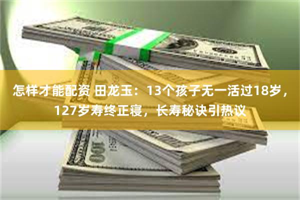 怎样才能配资 田龙玉：13个孩子无一活过18岁，127岁寿终正寝，长寿秘诀引热议