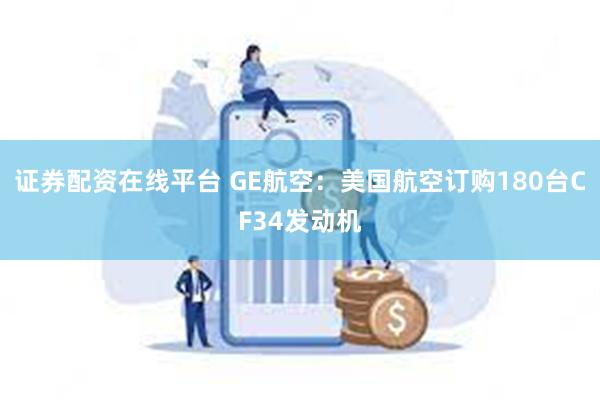 证券配资在线平台 GE航空：美国航空订购180台CF34发动机