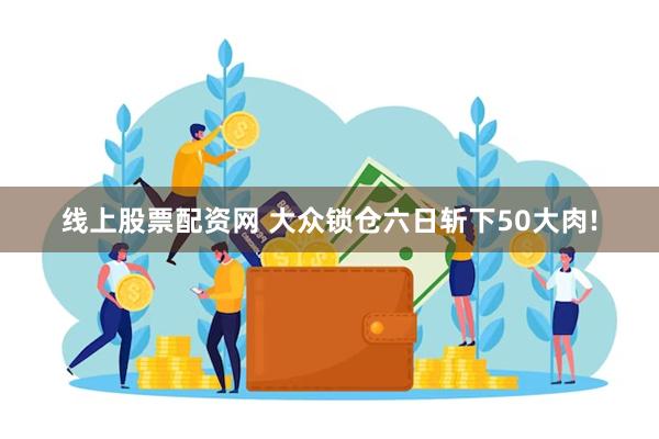 线上股票配资网 大众锁仓六日斩下50大肉!