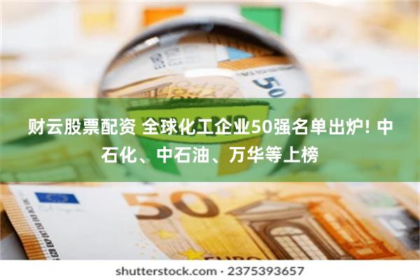 财云股票配资 全球化工企业50强名单出炉! 中石化、中石油、万华等上榜