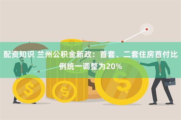 配资知识 兰州公积金新政：首套、二套住房首付比例统一调整为20%