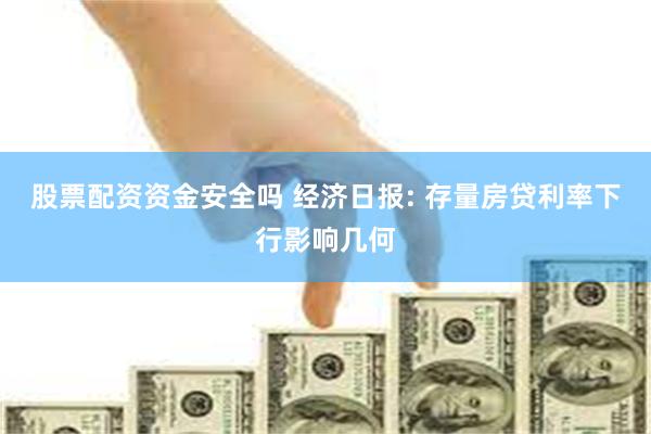 股票配资资金安全吗 经济日报: 存量房贷利率下行影响几何