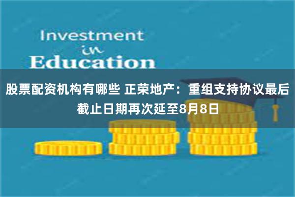 股票配资机构有哪些 正荣地产：重组支持协议最后截止日期再次延至8月8日