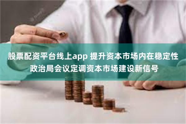 股票配资平台线上app 提升资本市场内在稳定性 政治局会议定调资本市场建设新信号