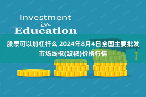 股票可以加杠杆么 2024年8月4日全国主要批发市场线椒(皱椒)价格行情