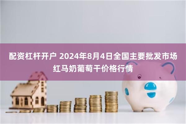 配资杠杆开户 2024年8月4日全国主要批发市场红马奶葡萄干价格行情