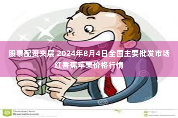 股票配资夹层 2024年8月4日全国主要批发市场红香蕉苹果价格行情