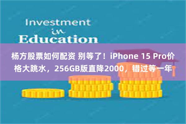 杨方股票如何配资 别等了！iPhone 15 Pro价格大跳水，256GB版直降2000，错过等一年