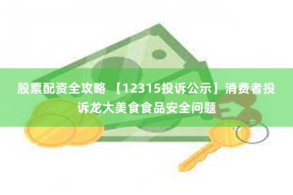 股票配资全攻略 【12315投诉公示】消费者投诉龙大美食食品安全问题