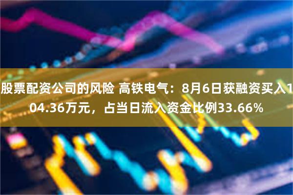 股票配资公司的风险 高铁电气：8月6日获融资买入104.36万元，占当日流入资金比例33.66%