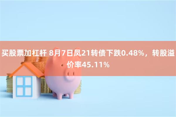 买股票加杠杆 8月7日凤21转债下跌0.48%，转股溢价率45.11%